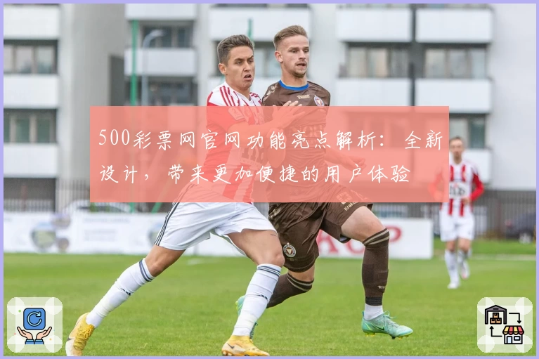 500彩票网官网功能亮点解析:全新设计,带来更加便捷的用户体验