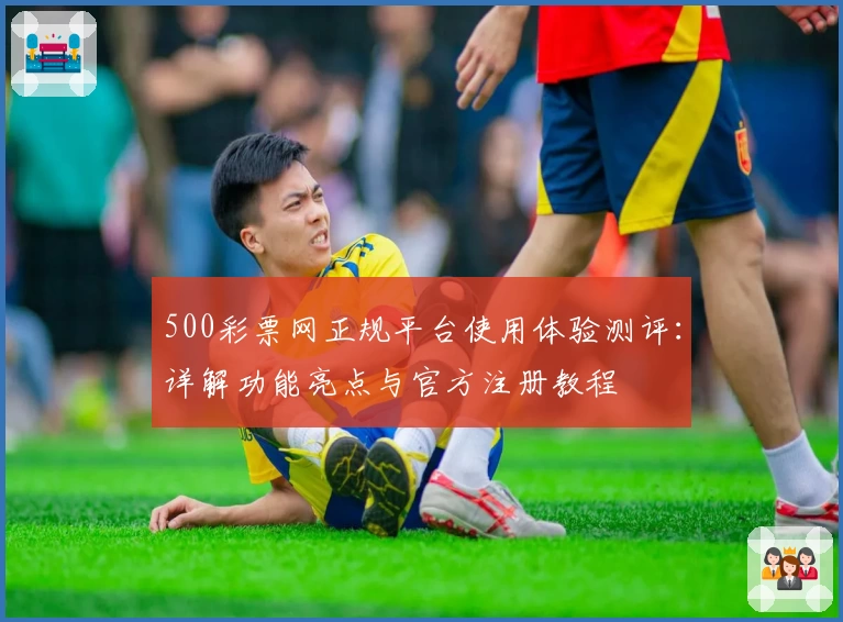 500彩票网正规平台使用体验测评:详解功能亮点与官方注册教程