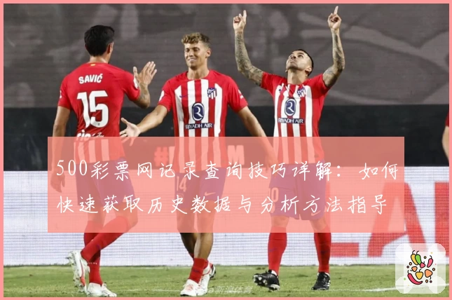 500彩票网记录查询技巧详解:如何快速获取历史数据与分析方法指导