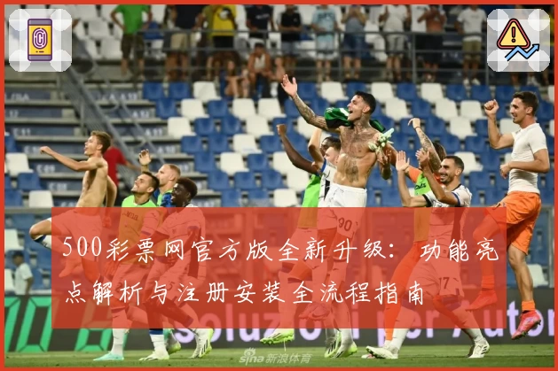 500彩票网官方版全新升级：功能亮点解析与注册安装全流程指南