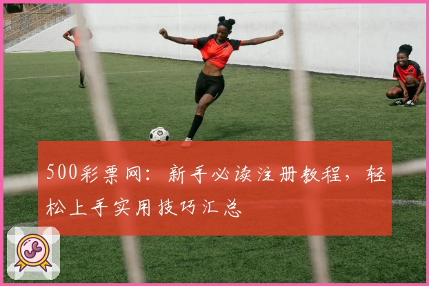 500彩票网：新手必读注册教程，轻松上手实用技巧汇总