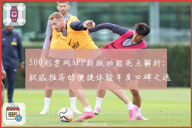 500彩票网APP新版功能亮点解析：权威推荐的便捷体验年度口碑之选