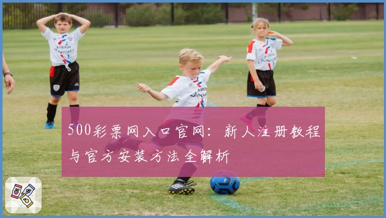 500彩票网入口官网：新人注册教程与官方安装方法全解析