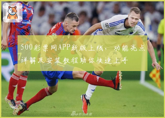 500彩票网APP新版上线，功能亮点详解及安装教程助你快速上手