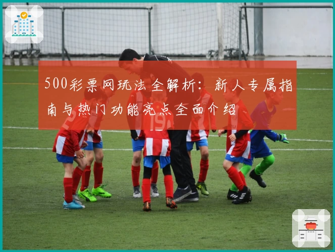 500彩票网玩法全解析：新人专属指南与热门功能亮点全面介绍