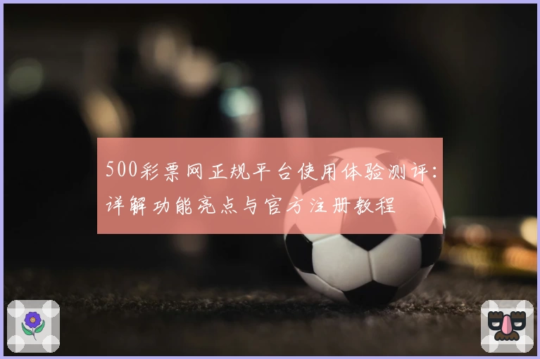 500彩票网正规平台使用体验测评：详解功能亮点与官方注册教程