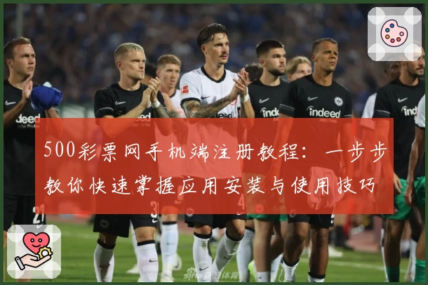 500彩票网手机端注册教程：一步步教你快速掌握应用安装与使用技巧
