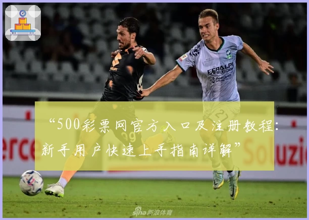 “500彩票网官方入口及注册教程：新手用户快速上手指南详解”