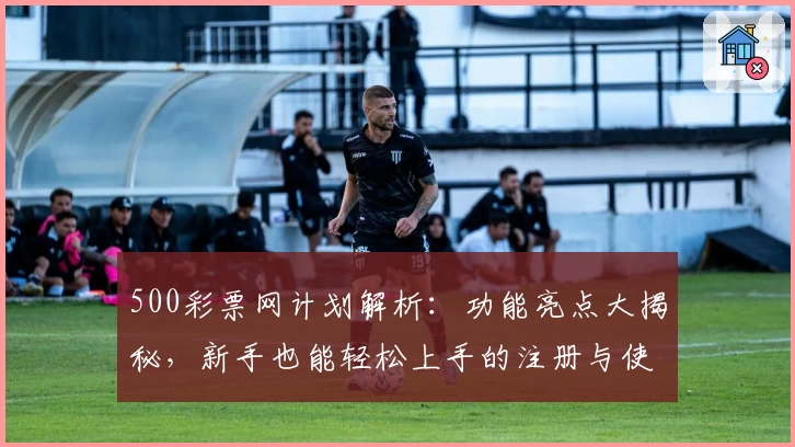 500彩票网计划解析：功能亮点大揭秘，新手也能轻松上手的注册与使用指南