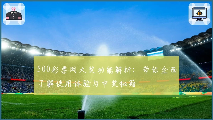 500彩票网大奖功能解析：带你全面了解使用体验与中奖秘籍
