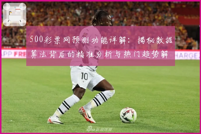 500彩票网预测功能详解：揭秘数据算法背后的精准分析与热门趋势解析