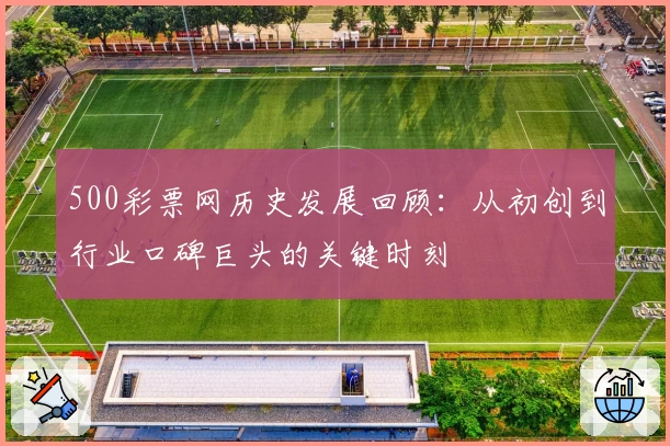 500彩票网历史发展回顾：从初创到行业口碑巨头的关键时刻