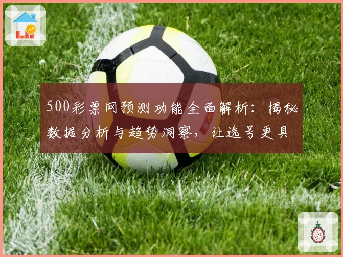 500彩票网预测功能全面解析：揭秘数据分析与趋势洞察，让选号更具前瞻性