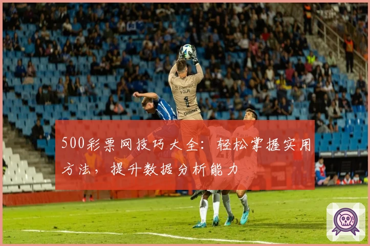 500彩票网技巧大全：轻松掌握实用方法，提升数据分析能力