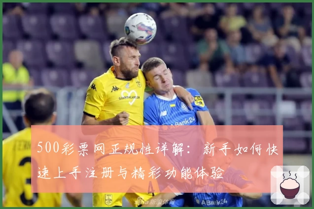 500彩票网正规性详解：新手如何快速上手注册与精彩功能体验