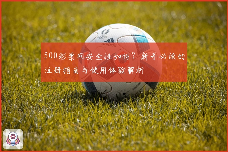 500彩票网安全性如何？新手必读的注册指南与使用体验解析