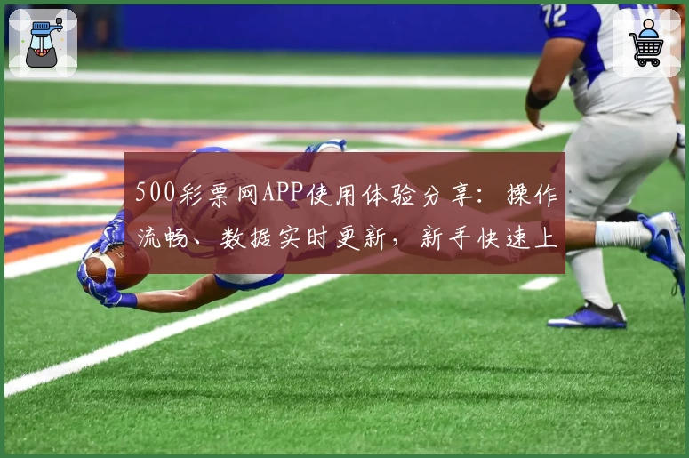 500彩票网APP使用体验分享：操作流畅、数据实时更新，新手快速上手教程一览