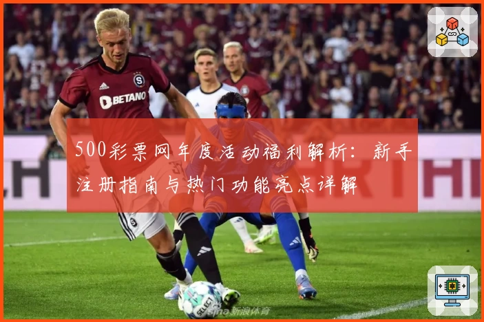 500彩票网年度活动福利解析：新手注册指南与热门功能亮点详解