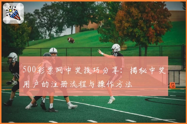 500彩票网中奖技巧分享：揭秘中奖用户的注册流程与操作方法