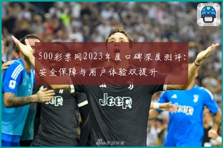 500彩票网2023年度口碑深度测评：安全保障与用户体验双提升