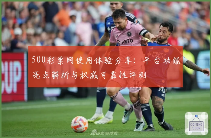 500彩票网使用体验分享：平台功能亮点解析与权威可靠性评测