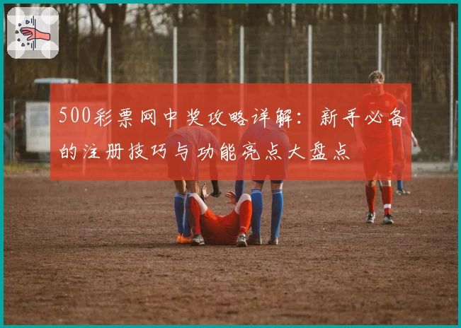 500彩票网中奖攻略详解：新手必备的注册技巧与功能亮点大盘点