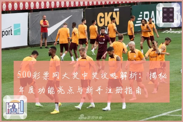 500彩票网大奖中奖攻略解析：揭秘年度功能亮点与新手注册指南