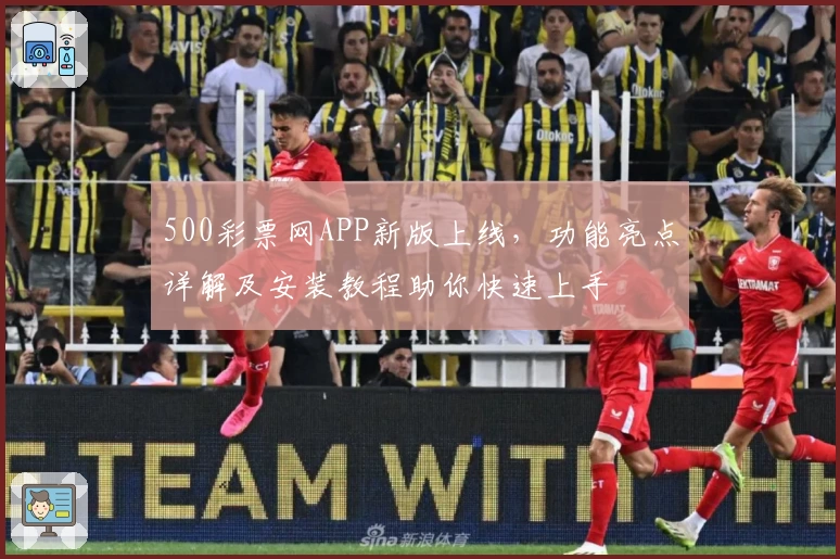 500彩票网APP新版上线，功能亮点详解及安装教程助你快速上手