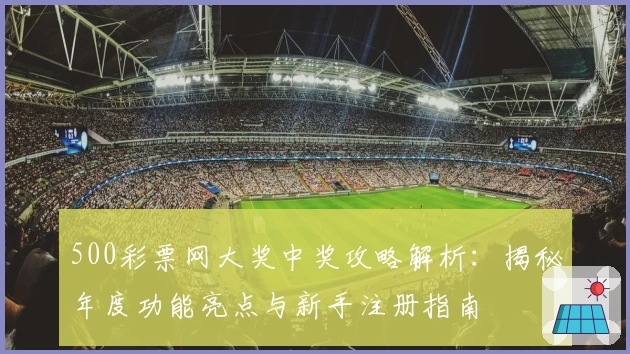 500彩票网大奖中奖攻略解析：揭秘年度功能亮点与新手注册指南