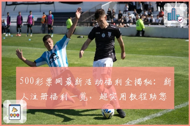 500彩票网最新活动福利全揭秘：新人注册福利一览，超实用教程助您快速上手