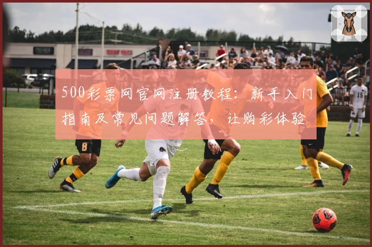 500彩票网官网注册教程：新手入门指南及常见问题解答，让购彩体验更简单