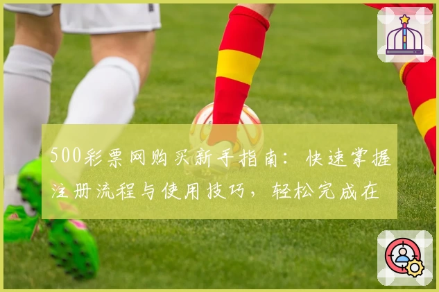 500彩票网购买新手指南：快速掌握注册流程与使用技巧，轻松完成在线交易