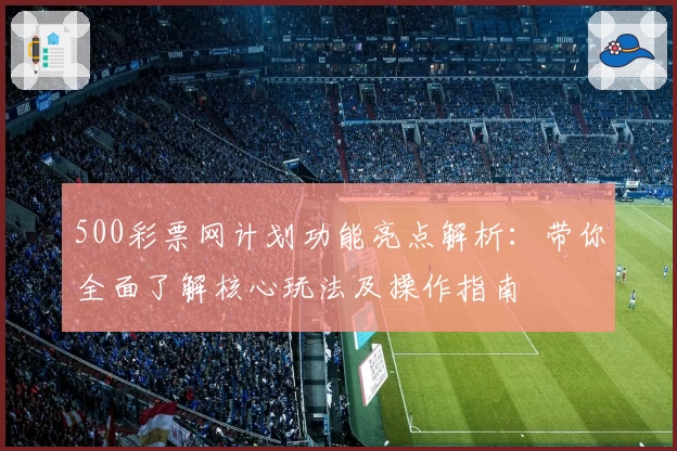 500彩票网计划功能亮点解析：带你全面了解核心玩法及操作指南