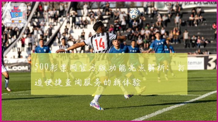 500彩票网官方版功能亮点解析：打造便捷查询服务的新体验