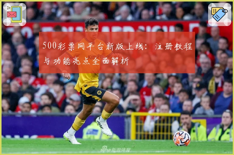 500彩票网平台新版上线：注册教程与功能亮点全面解析