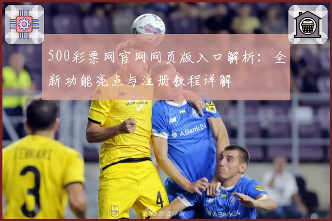 500彩票网官网网页版入口解析：全新功能亮点与注册教程详解