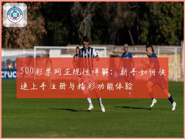 500彩票网正规性详解：新手如何快速上手注册与精彩功能体验