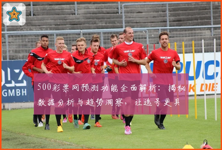 500彩票网预测功能全面解析：揭秘数据分析与趋势洞察，让选号更具前瞻性