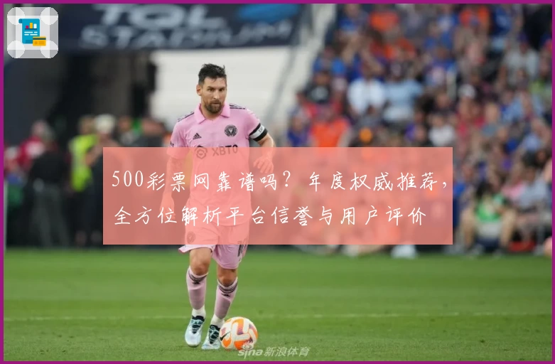 500彩票网靠谱吗？年度权威推荐，全方位解析平台信誉与用户评价