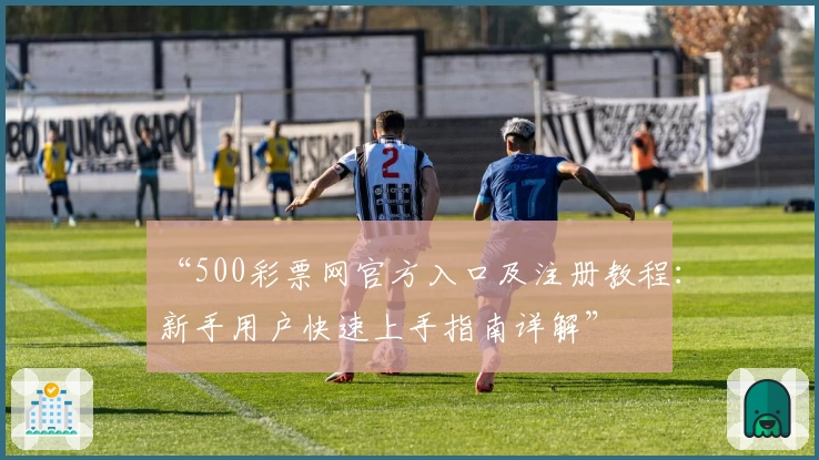 “500彩票网官方入口及注册教程：新手用户快速上手指南详解”
