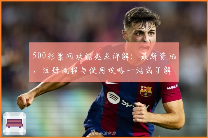 500彩票网功能亮点详解：最新资讯、注册流程与使用攻略一站式了解