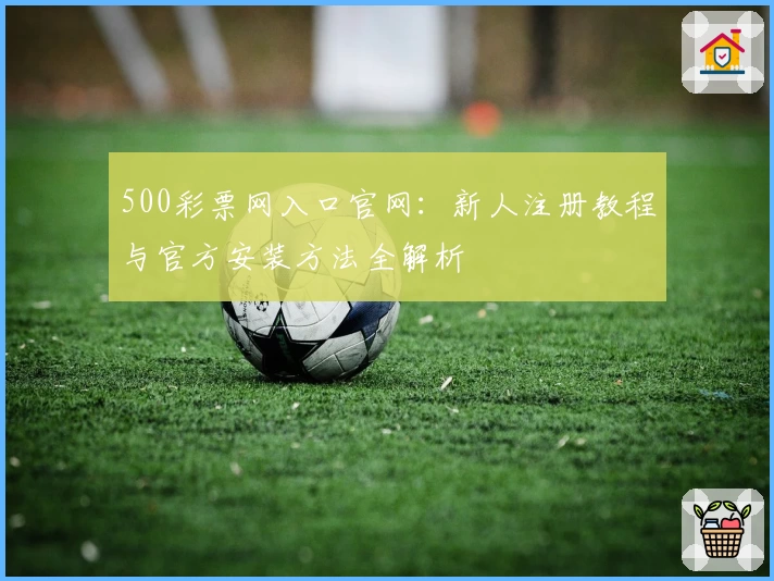 500彩票网入口官网：新人注册教程与官方安装方法全解析