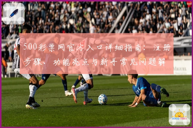 500彩票网官方入口详细指南：注册步骤、功能亮点与新手常见问题解答