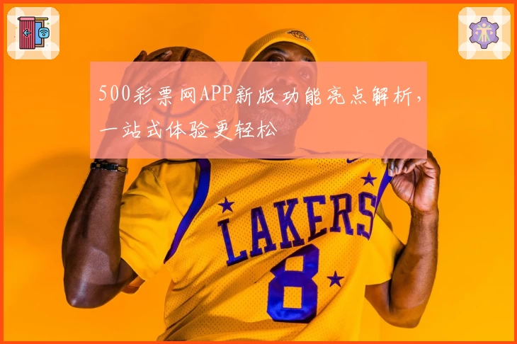 500彩票网APP新版功能亮点解析，一站式体验更轻松