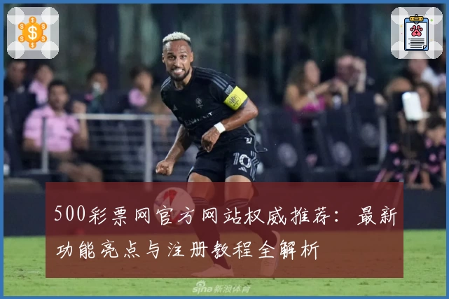 500彩票网官方网站权威推荐：最新功能亮点与注册教程全解析
