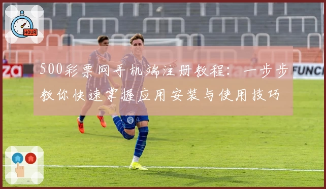 500彩票网手机端注册教程：一步步教你快速掌握应用安装与使用技巧