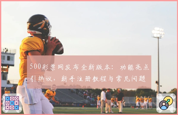 500彩票网发布全新版本：功能亮点引热议，新手注册教程与常见问题解答一览