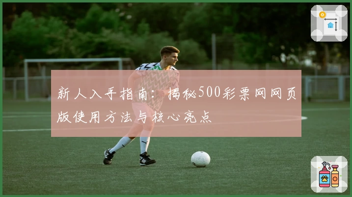 新人入手指南：揭秘500彩票网网页版使用方法与核心亮点
