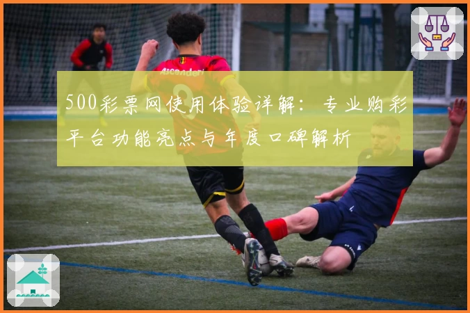 500彩票网使用体验详解：专业购彩平台功能亮点与年度口碑解析