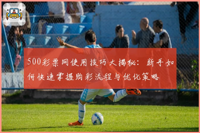 500彩票网使用技巧大揭秘：新手如何快速掌握购彩流程与优化策略